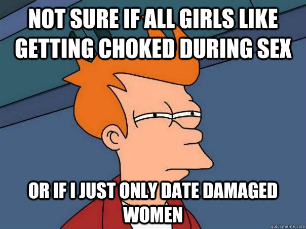 Not sure if all girls like getting choked during sex Or if I just only date damaged women  Futurama Fry