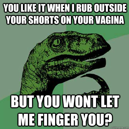 You like it when i rub outside your shorts on your vagina but you wont let me finger you?  Philosoraptor