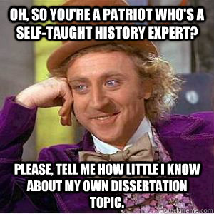 Oh, so you're a patriot who's a self-taught history expert? please, tell me how little I know about my own dissertation topic. - Oh, so you're a patriot who's a self-taught history expert? please, tell me how little I know about my own dissertation topic.  willy wonka