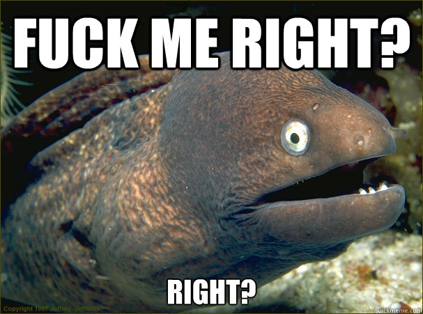 Fuck me right? right?  Bad Joke Eel