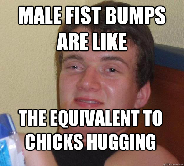 male fist bumps are like the equivalent to chicks hugging   10 Guy