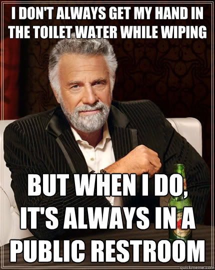 I don't always get my hand in the toilet water while wiping but when i do, it's always in a public restroom  The Most Interesting Man In The World