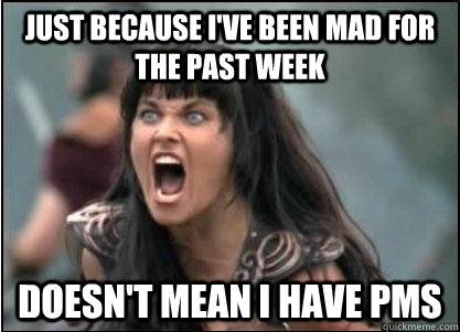 Just because i've been mad for the past week doesn't mean I have pms  Xena with PMS