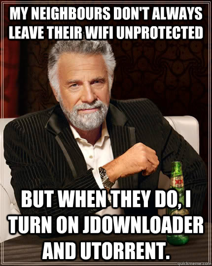 My neighbours don't always leave their wifi unprotected But when they do, I turn on Jdownloader and Utorrent.  The Most Interesting Man In The World