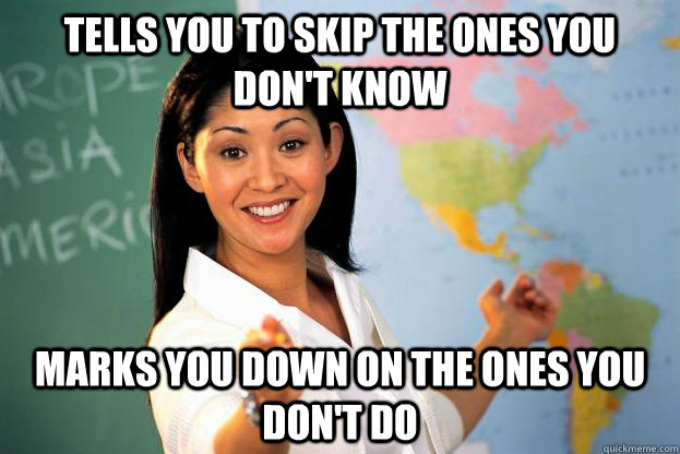Tells you to skip the ones you don't know marks you down on the ones you don't do - Tells you to skip the ones you don't know marks you down on the ones you don't do  Unhelpful Teacher who relies on subs