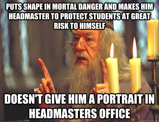 puts snape in mortal danger and makes him headmaster to protect students at great risk to himself doesn't give him a portrait in headmasters office  Scumbag Dumbledore