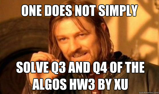 ONE DOES NOT SIMPLY Solve Q3 and Q4 of the Algos Hw3 by xu - ONE DOES NOT SIMPLY Solve Q3 and Q4 of the Algos Hw3 by xu  one does not simple tackle easily