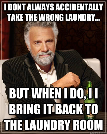 i dont always accidentally take the wrong laundry... BUT WHEN I DO, I i bring it back to the laundry room - i dont always accidentally take the wrong laundry... BUT WHEN I DO, I i bring it back to the laundry room  The Most Interesting Man In The World