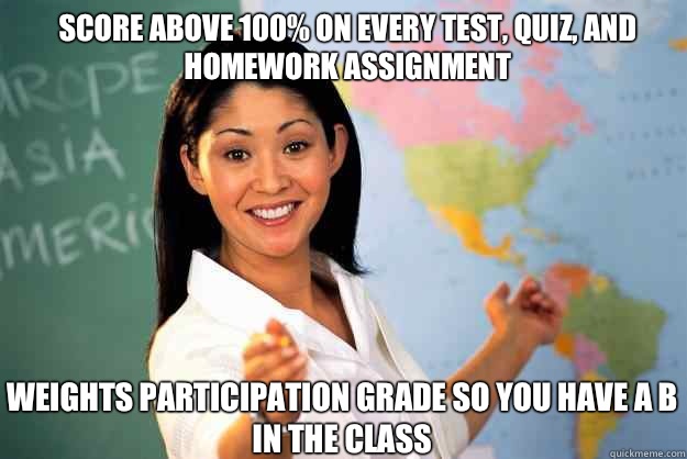 Score above 100% on every test, quiz, and homework assignment Weights participation grade so you have a B in the class  Unhelpful High School Teacher