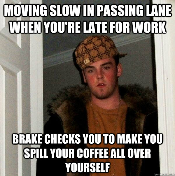 Moving slow in passing lane when you're late for work Brake checks you to make you spill your coffee all over yourself  Scumbag Steve