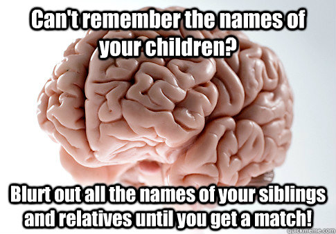 Can't remember the names of your children? Blurt out all the names of your siblings and relatives until you get a match!  Scumbag Brain