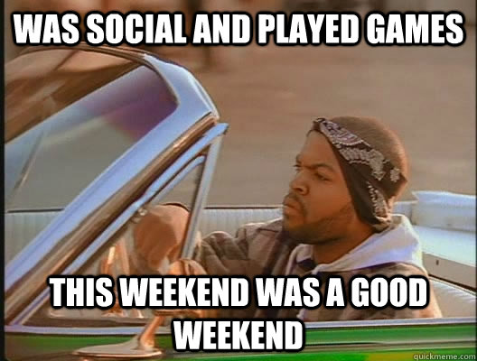 Was social and played games This weekend was a good weekend  today was a good day