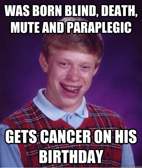 was born blind, death, mute and paraplegic gets cancer on his birthday  Bad Luck Brian