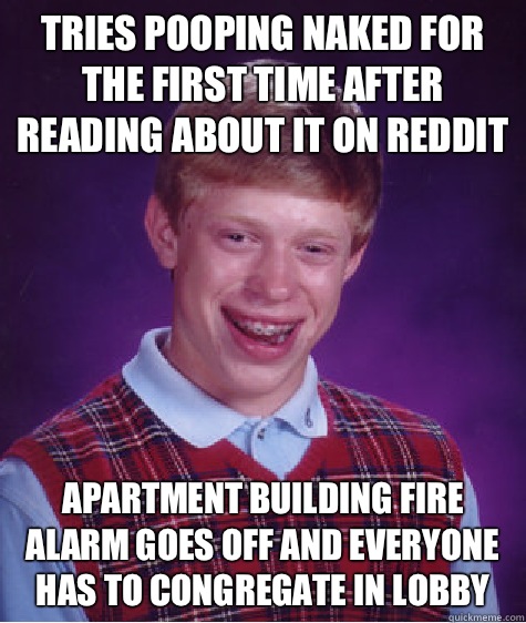 Tries pooping naked for the first time after reading about it on reddit Apartment building fire alarm goes off and everyone has to congregate in lobby  Bad Luck Brian