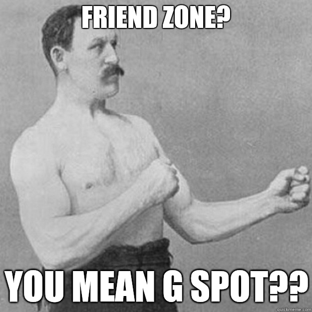 Friend Zone? you mean G Spot??  overly manly man