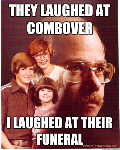 they laughed at combover I laughed at their funeral  Vengeance Dad