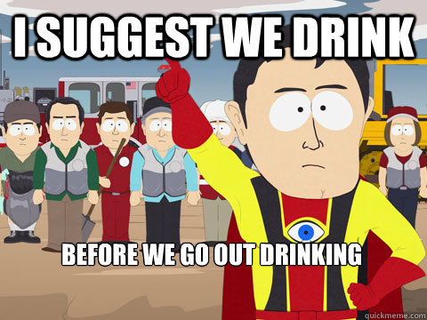 i suggest we drink before we go out drinking - i suggest we drink before we go out drinking  Captain Hindsight