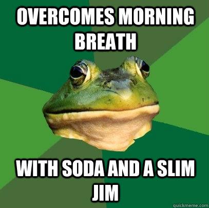 overcomes morning breath with soda and a slim jim - overcomes morning breath with soda and a slim jim  Foul Bachelor Frog