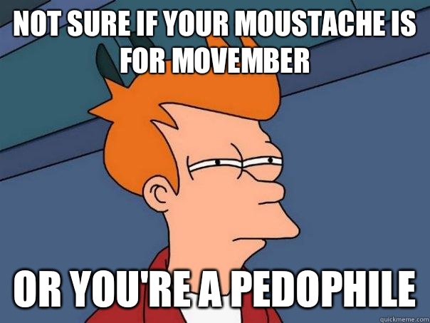 Not sure if your moustache is for movember Or you're a pedophile  Futurama Fry