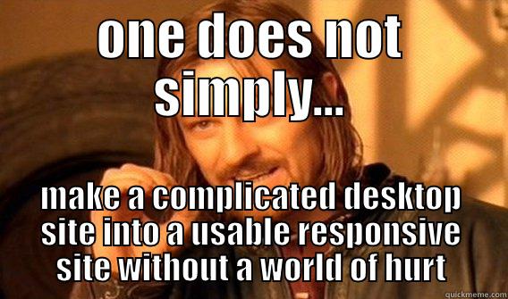 ONE DOES NOT SIMPLY... MAKE A COMPLICATED DESKTOP SITE INTO A USABLE RESPONSIVE SITE WITHOUT A WORLD OF HURT One Does Not Simply