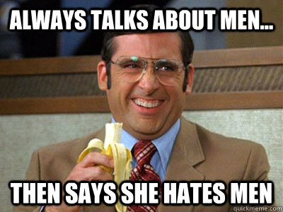 Always talks about men... then says she Hates men   Brick Tamland