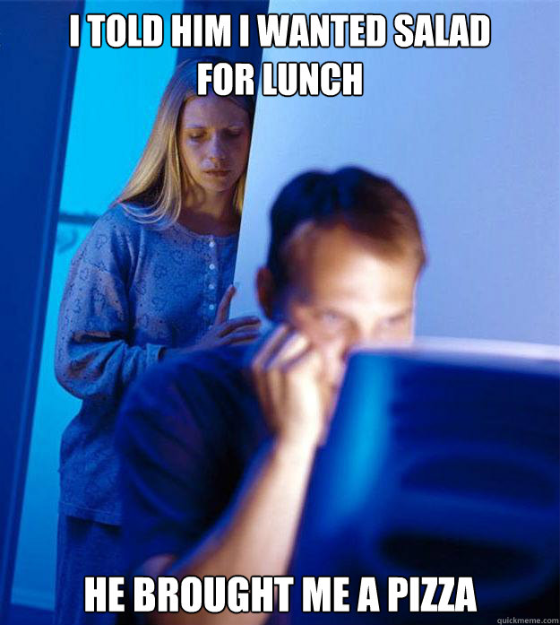 I told him I wanted salad           for lunch He brought me a pizza  Redditors Wife