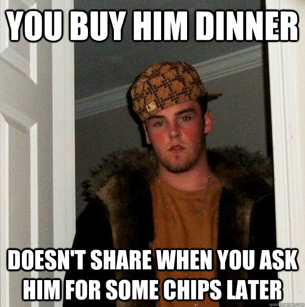 you buy him dinner doesn't share when you ask him for some chips later - you buy him dinner doesn't share when you ask him for some chips later  Scumbag Steve