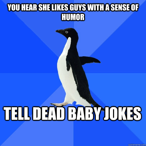 You hear she likes guys with a sense of humor Tell dead baby jokes  Socially Awkward Penguin