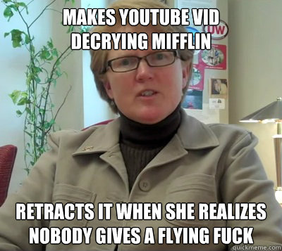 makes youtube vid 
decrying mifflin retracts it when she realizes nobody gives a flying fuck  