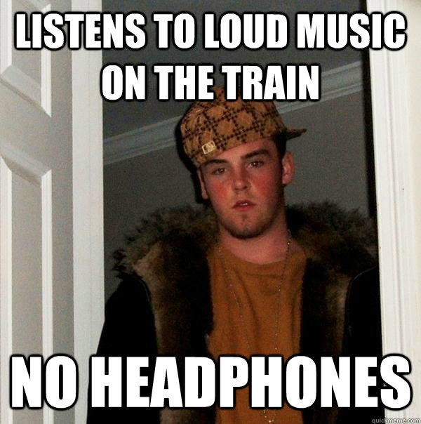 listens to loud music on the train no headphones  Scumbag Steve