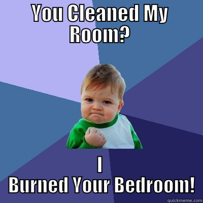 u cweaned meh woom i burn yer beedrem - YOU CLEANED MY ROOM? I  BURNED YOUR BEDROOM! Success Kid