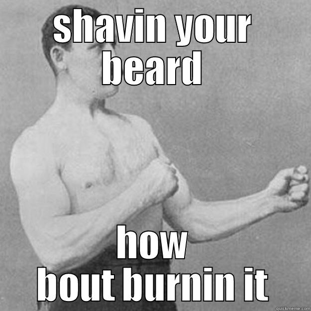 SHAVIN YOUR BEARD HOW BOUT BURNIN IT overly manly man