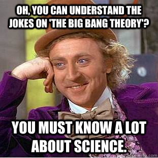 Oh, you can understand the jokes on 'The Big Bang Theory'? You must know a lot about science. - Oh, you can understand the jokes on 'The Big Bang Theory'? You must know a lot about science.  Condescending Wonka