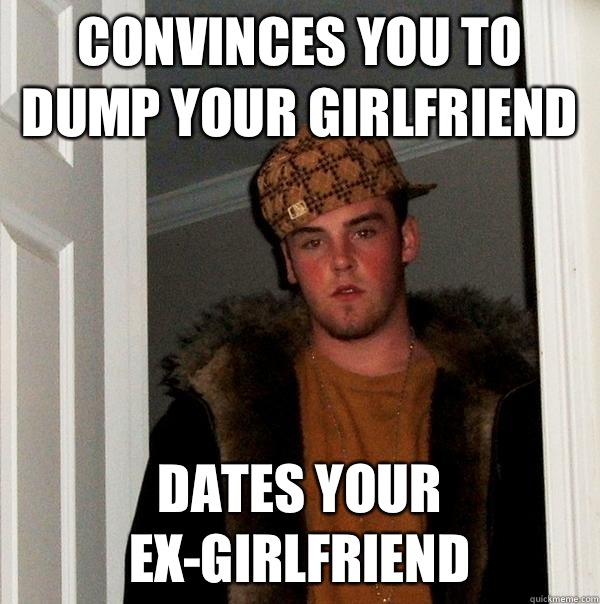 Convinces you to dump your girlfriend  Dates your ex-girlfriend  Scumbag Steve