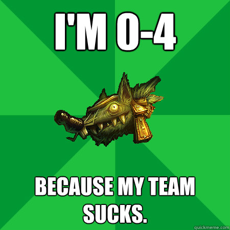 I'm 0-4 Because my team sucks.  Bad LoL Player