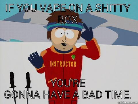 IF YOU VAPE ON A SHITTY BOX YOU'RE GONNA HAVE A BAD TIME. Youre gonna have a bad time