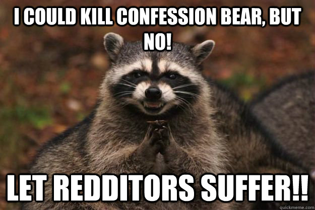 i could kill confession bear, but no! let redditors suffer!! - i could kill confession bear, but no! let redditors suffer!!  Evil Plotting Raccoon