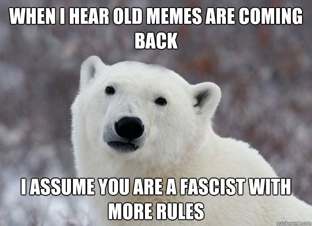 When I hear old memes are coming back
 I assume you are a fascist with more rules  Popular Opinion Polar Bear