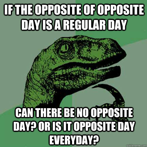 If the opposite of opposite day is a regular day can there be no opposite day? or is it opposite day everyday? - If the opposite of opposite day is a regular day can there be no opposite day? or is it opposite day everyday?  Philosoraptor