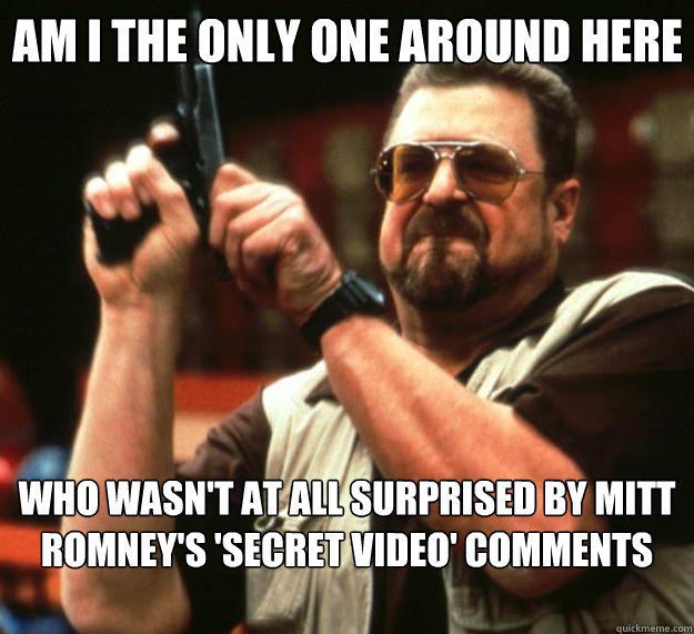 Am I the only one around here who wasn't at all surprised by Mitt Romney's 'secret video' comments  Big Lebowski