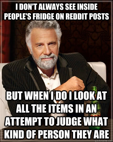 I don't always see inside people's fridge on Reddit posts but when I do I look at all the items in an attempt to judge what kind of person they are - I don't always see inside people's fridge on Reddit posts but when I do I look at all the items in an attempt to judge what kind of person they are  The Most Interesting Man In The World