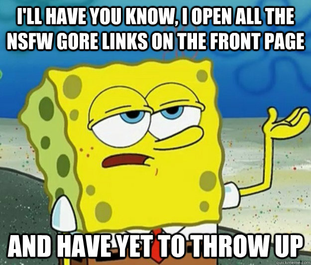 I'll have you know, I open all the NSFW gore links on the front page and have yet to throw up  Tough Spongebob