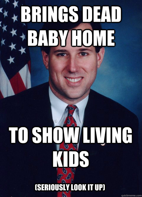 Brings dead baby home To show living kids (seriously look it up)  Scumbag Santorum