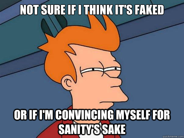 Not sure if I think it's faked or if I'm convincing myself for sanity's sake  Futurama Fry