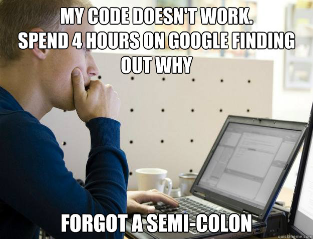 My code doesn't work.
spend 4 hours on google finding out why forgot a semi-colon - My code doesn't work.
spend 4 hours on google finding out why forgot a semi-colon  Programmer