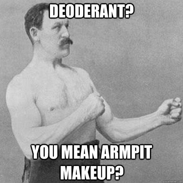 Deoderant? You mean armpit makeup?  overly manly man