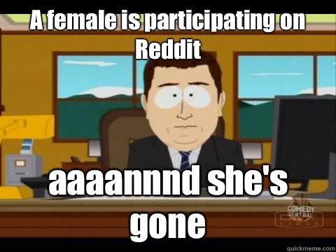 A female is participating on Reddit aaaannnd she's gone  Aaand its gone