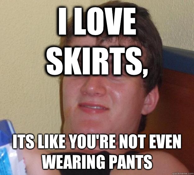 I love skirts, Its like you're not even wearing pants - I love skirts, Its like you're not even wearing pants  10 Guy