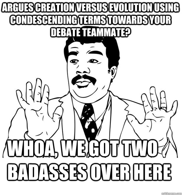 Whoa, we got two badasses over here Argues creation versus evolution using condescending terms towards your debate teammate? - Whoa, we got two badasses over here Argues creation versus evolution using condescending terms towards your debate teammate?  BADASS