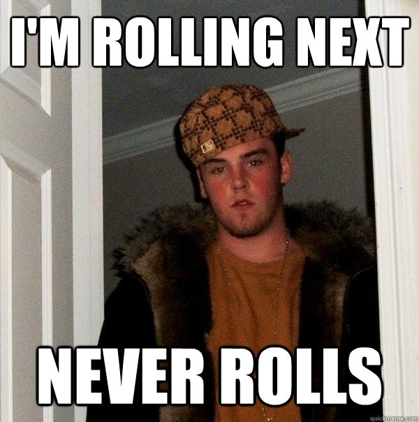 i'm rolling next never rolls  Scumbag Steve